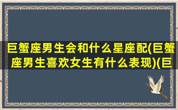 巨蟹座男生会和什么星座配(巨蟹座男生喜欢女生有什么表现)(巨蟹座的男生与什么星座的女生相配)