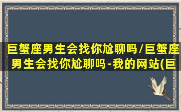 巨蟹座男生会找你尬聊吗/巨蟹座男生会找你尬聊吗-我的网站(巨蟹男会主动找你)