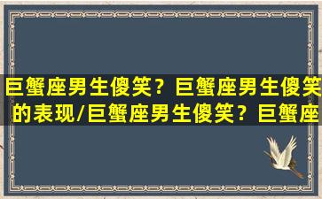 巨蟹座男生傻笑？巨蟹座男生傻笑的表现/巨蟹座男生傻笑？巨蟹座男生傻笑的表现-我的网站