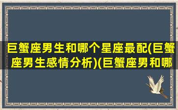 巨蟹座男生和哪个星座最配(巨蟹座男生感情分析)(巨蟹座男和哪个星座最配最好)