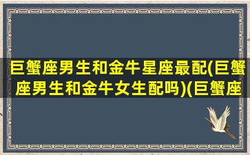 巨蟹座男生和金牛星座最配(巨蟹座男生和金牛女生配吗)(巨蟹座男和金牛女性格互补吗)