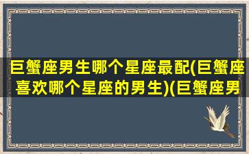 巨蟹座男生哪个星座最配(巨蟹座喜欢哪个星座的男生)(巨蟹座男生最爱的星座女)