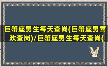 巨蟹座男生每天查岗(巨蟹座男喜欢查岗)/巨蟹座男生每天查岗(巨蟹座男喜欢查岗)-我的网站