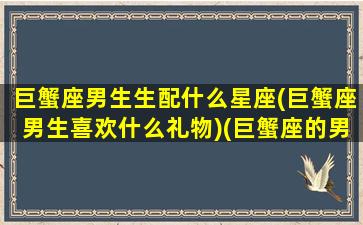 巨蟹座男生生配什么星座(巨蟹座男生喜欢什么礼物)(巨蟹座的男人跟什么星座最般配)