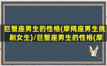 巨蟹座男生的性格(摩羯座男生挑剔女生)/巨蟹座男生的性格(摩羯座男生挑剔女生)-我的网站