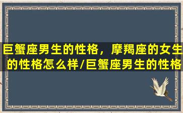 巨蟹座男生的性格，摩羯座的女生的性格怎么样/巨蟹座男生的性格，摩羯座的女生的性格怎么样-我的网站