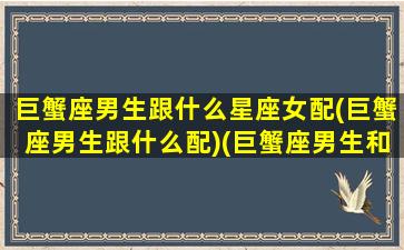 巨蟹座男生跟什么星座女配(巨蟹座男生跟什么配)(巨蟹座男生和什么星座女生)