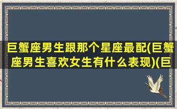 巨蟹座男生跟那个星座最配(巨蟹座男生喜欢女生有什么表现)(巨蟹男生和哪个星座最配)