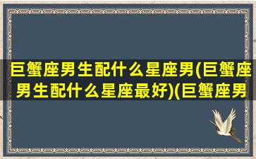 巨蟹座男生配什么星座男(巨蟹座男生配什么星座最好)(巨蟹座男人配什么星座的女人)