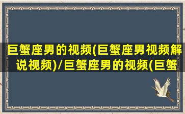 巨蟹座男的视频(巨蟹座男视频解说视频)/巨蟹座男的视频(巨蟹座男视频解说视频)-我的网站