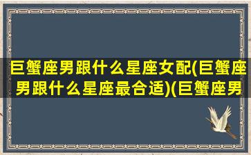 巨蟹座男跟什么星座女配(巨蟹座男跟什么星座最合适)(巨蟹座男和什么星座女)