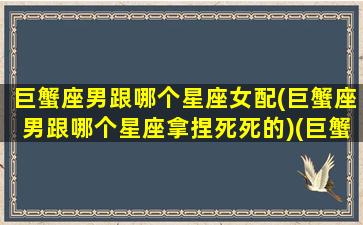 巨蟹座男跟哪个星座女配(巨蟹座男跟哪个星座拿捏死死的)(巨蟹男和哪个星座女配)