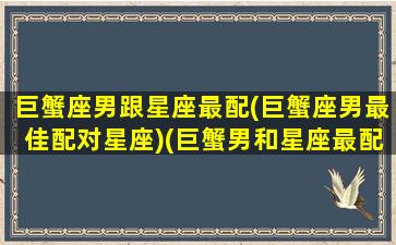 巨蟹座男跟星座最配(巨蟹座男最佳配对星座)(巨蟹男和星座最配)