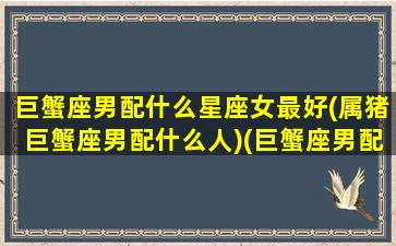 巨蟹座男配什么星座女最好(属猪巨蟹座男配什么人)(巨蟹座男配什么座最合适)