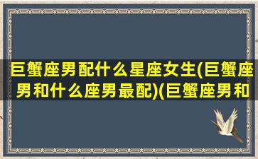 巨蟹座男配什么星座女生(巨蟹座男和什么座男最配)(巨蟹座男和什么星座最般配)