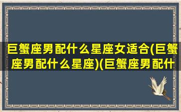 巨蟹座男配什么星座女适合(巨蟹座男配什么星座)(巨蟹座男配什么星座最好)