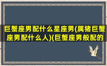 巨蟹座男配什么星座男(属猪巨蟹座男配什么人)(巨蟹座男般配的星座)