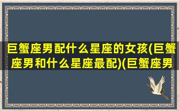 巨蟹座男配什么星座的女孩(巨蟹座男和什么星座最配)(巨蟹座男和什么星座女最配对)