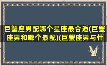 巨蟹座男配哪个星座最合适(巨蟹座男和哪个最配)(巨蟹座男与什么星座最般配)