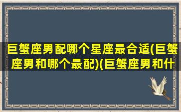 巨蟹座男配哪个星座最合适(巨蟹座男和哪个最配)(巨蟹座男和什么星座配)