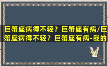 巨蟹座病得不轻？巨蟹座有病/巨蟹座病得不轻？巨蟹座有病-我的网站(巨蟹座有毛病)