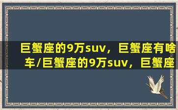 巨蟹座的9万suv，巨蟹座有啥车/巨蟹座的9万suv，巨蟹座有啥车-我的网站