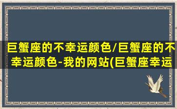 巨蟹座的不幸运颜色/巨蟹座的不幸运颜色-我的网站(巨蟹座幸运的颜色是什么)