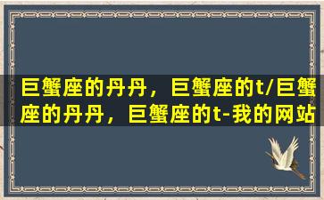 巨蟹座的丹丹，巨蟹座的t/巨蟹座的丹丹，巨蟹座的t-我的网站