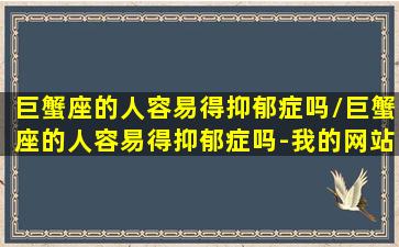 巨蟹座的人容易得抑郁症吗/巨蟹座的人容易得抑郁症吗-我的网站