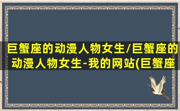 巨蟹座的动漫人物女生/巨蟹座的动漫人物女生-我的网站(巨蟹座动漫形象)