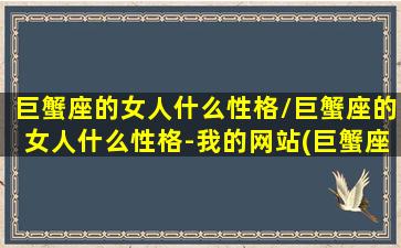 巨蟹座的女人什么性格/巨蟹座的女人什么性格-我的网站(巨蟹座的女生是什么性格什么优秀哪个它的特点是优雅)