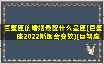 巨蟹座的婚姻最配什么星座(巨蟹座2022婚姻会变故)(巨蟹座婚姻大多有问题)