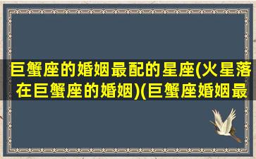 巨蟹座的婚姻最配的星座(火星落在巨蟹座的婚姻)(巨蟹座婚姻最佳配偶)