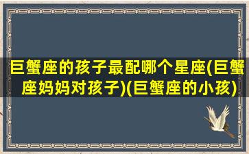 巨蟹座的孩子最配哪个星座(巨蟹座妈妈对孩子)(巨蟹座的小孩)