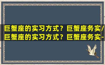 巨蟹座的实习方式？巨蟹座务实/巨蟹座的实习方式？巨蟹座务实-我的网站