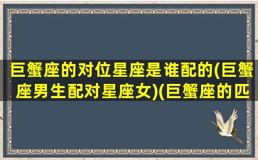 巨蟹座的对位星座是谁配的(巨蟹座男生配对星座女)(巨蟹座的匹配星座)