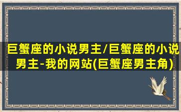 巨蟹座的小说男主/巨蟹座的小说男主-我的网站(巨蟹座男主角)