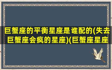 巨蟹座的平衡星座是谁配的(失去巨蟹座会疯的星座)(巨蟹座星座匹配度)