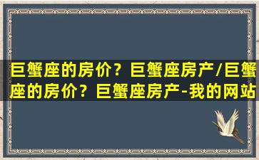 巨蟹座的房价？巨蟹座房产/巨蟹座的房价？巨蟹座房产-我的网站