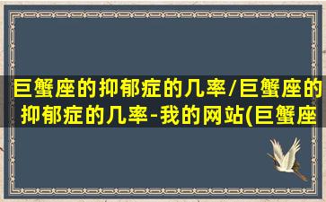 巨蟹座的抑郁症的几率/巨蟹座的抑郁症的几率-我的网站(巨蟹座容不容易得抑郁症)