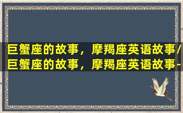 巨蟹座的故事，摩羯座英语故事/巨蟹座的故事，摩羯座英语故事-我的网站