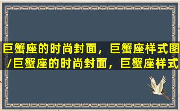 巨蟹座的时尚封面，巨蟹座样式图/巨蟹座的时尚封面，巨蟹座样式图-我的网站