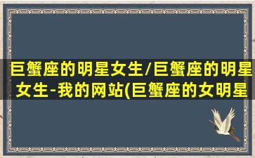 巨蟹座的明星女生/巨蟹座的明星女生-我的网站(巨蟹座的女明星有谁)