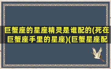 巨蟹座的星座精灵是谁配的(死在巨蟹座手里的星座)(巨蟹星座配什么星座)