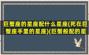 巨蟹座的星座配什么星座(死在巨蟹座手里的星座)(巨蟹般配的星座)