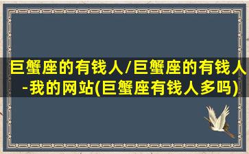 巨蟹座的有钱人/巨蟹座的有钱人-我的网站(巨蟹座有钱人多吗)