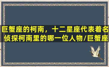 巨蟹座的柯南，十二星座代表着名侦探柯南里的哪一位人物/巨蟹座的柯南，十二星座代表着名侦探柯南里的哪一位人物-我的网站