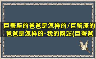 巨蟹座的爸爸是怎样的/巨蟹座的爸爸是怎样的-我的网站(巨蟹爸爸和巨蟹女儿)