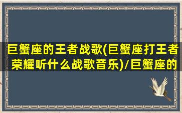 巨蟹座的王者战歌(巨蟹座打王者荣耀听什么战歌音乐)/巨蟹座的王者战歌(巨蟹座打王者荣耀听什么战歌音乐)-我的网站