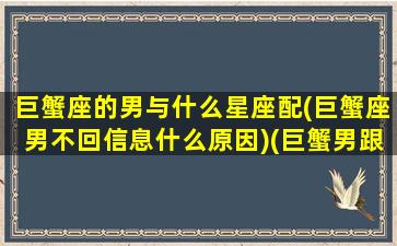 巨蟹座的男与什么星座配(巨蟹座男不回信息什么原因)(巨蟹男跟什么星座最配对指数)